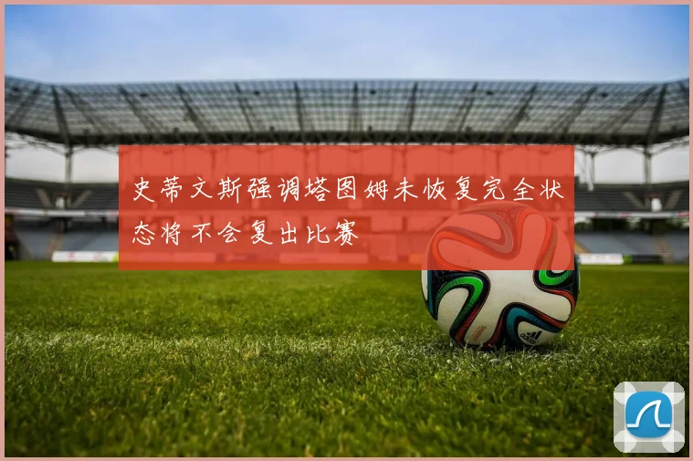 史蒂文斯强调塔图姆未恢复完全状态将不会复出比赛