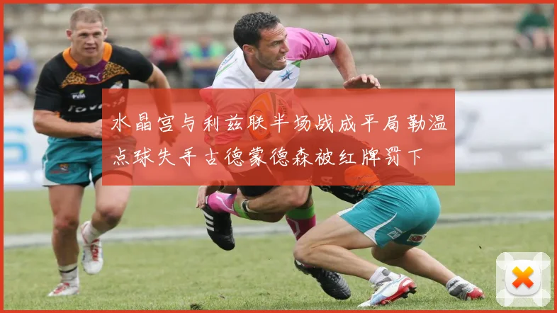 水晶宫与利兹联半场战成平局勒温点球失手古德蒙德森被红牌罚下