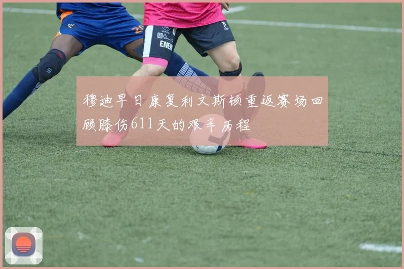 穆迪早日康复利文斯顿重返赛场回顾膝伤611天的艰辛历程