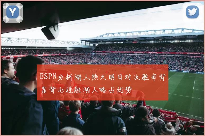 ESPN分析湖人热火明日对决胜率背靠背七连胜湖人略占优势