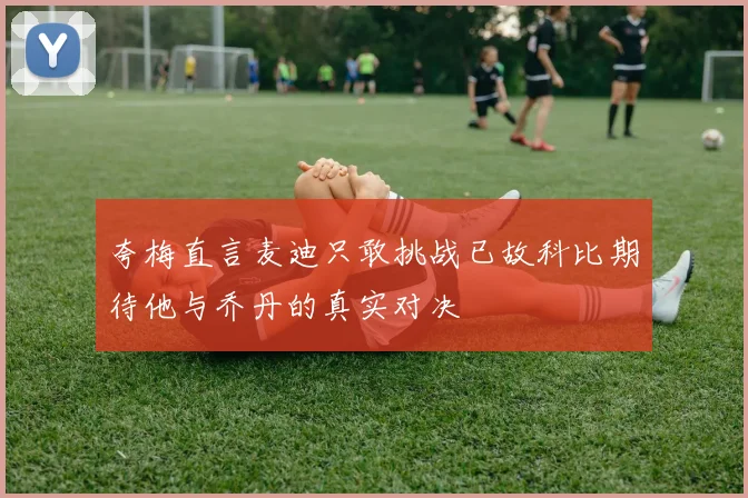夸梅直言麦迪只敢挑战已故科比期待他与乔丹的真实对决